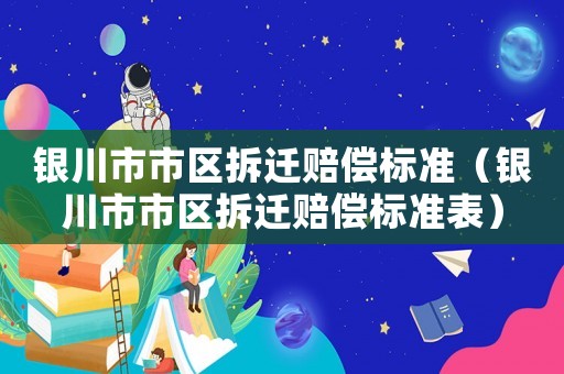 銀川市市區(qū)拆遷賠償標(biāo)準(zhǔn)（銀川市市區(qū)拆遷賠償標(biāo)準(zhǔn)表）