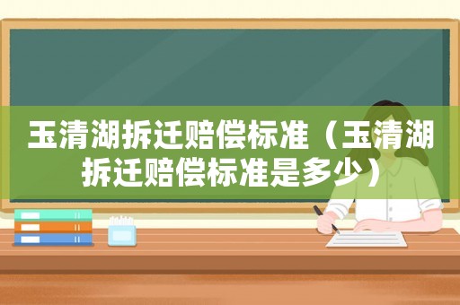 玉清湖拆遷賠償標準（玉清湖拆遷賠償標準是多少）
