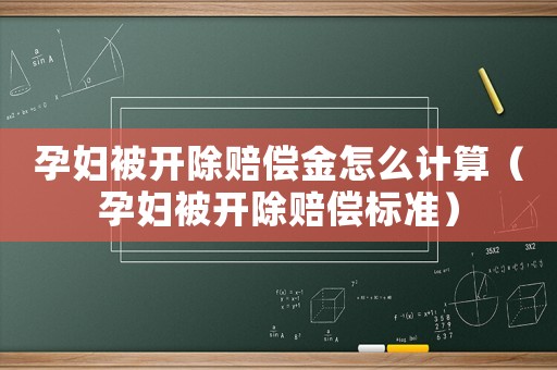 孕婦被開除賠償金怎么計(jì)算（孕婦被開除賠償標(biāo)準(zhǔn)）
