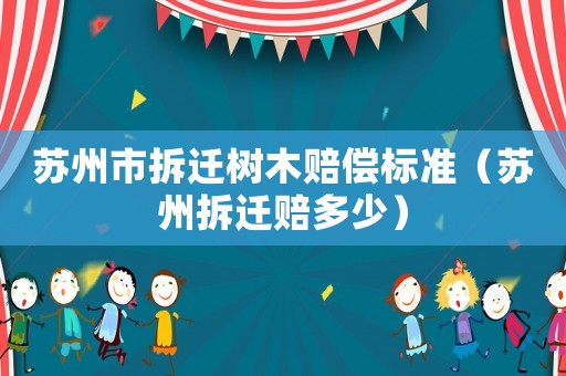 蘇州市拆遷樹木賠償標準（蘇州拆遷賠多少）
