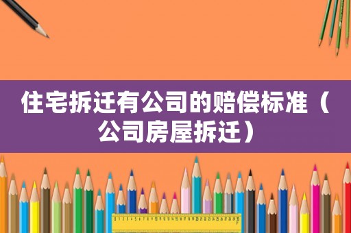 住宅拆遷有公司的賠償標準（公司房屋拆遷）