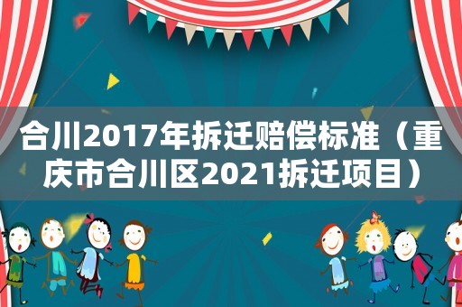 合川2017年拆遷賠償標準（重慶市合川區2021拆遷項目）