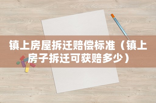 鎮上房屋拆遷賠償標準（鎮上房子拆遷可獲賠多少）