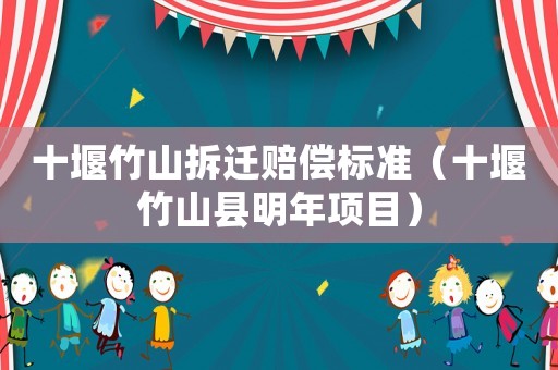 十堰竹山拆遷賠償標準（十堰竹山縣明年項目）