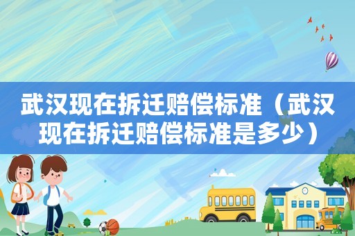 武漢現在拆遷賠償標準（武漢現在拆遷賠償標準是多少）