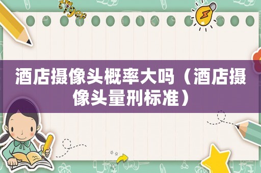 酒店攝像頭概率大嗎（酒店攝像頭量刑標(biāo)準(zhǔn)）