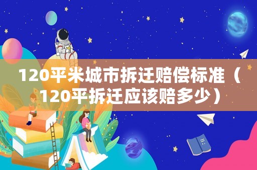 120平米城市拆遷賠償標準（120平拆遷應該賠多少）