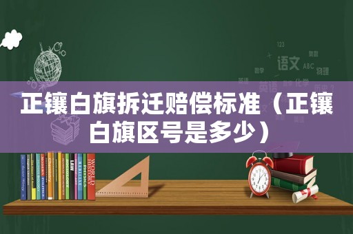 正鑲白旗拆遷賠償標(biāo)準(zhǔn)（正鑲白旗區(qū)號是多少）