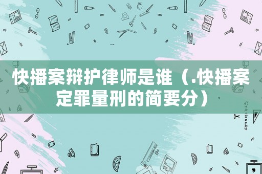 快播案辯護(hù)律師是誰（.快播案定罪量刑的簡要分）