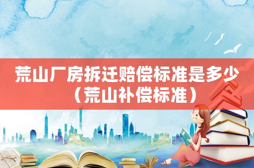 荒山廠房拆遷賠償標準是多少（荒山補償標準）