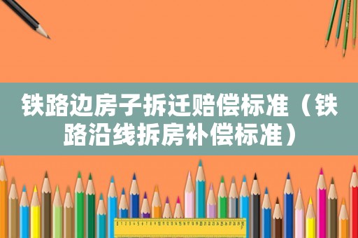 鐵路邊房子拆遷賠償標準（鐵路沿線拆房補償標準）