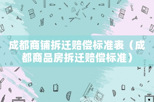 成都商鋪拆遷賠償標準表（成都商品房拆遷賠償標準）