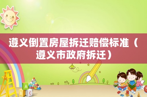 遵義倒置房屋拆遷賠償標準（遵義市政府拆遷）