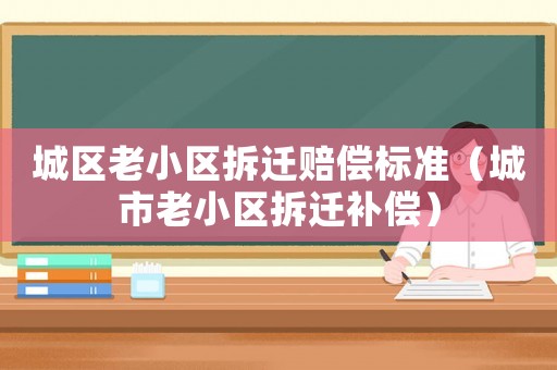城區老小區拆遷賠償標準（城市老小區拆遷補償）