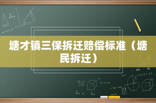 塘才鎮(zhèn)三保拆遷賠償標(biāo)準(zhǔn)（塘民拆遷）