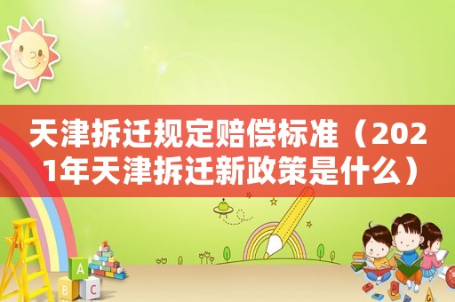 天津拆遷規定賠償標準（2021年天津拆遷新政策是什么）