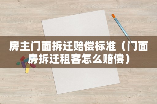 房主門面拆遷賠償標準（門面房拆遷租客怎么賠償）
