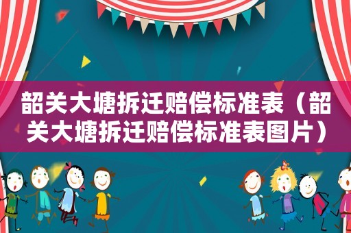 韶關大塘拆遷賠償標準表（韶關大塘拆遷賠償標準表圖片）