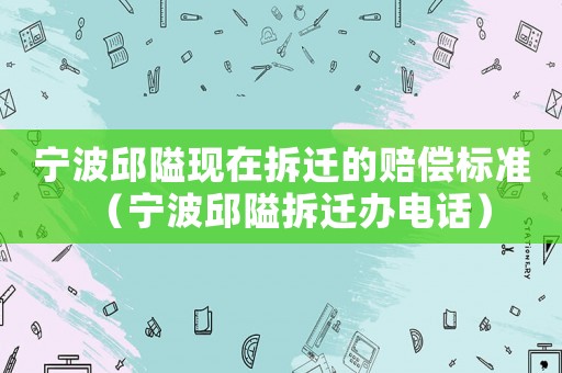 寧波邱隘現在拆遷的賠償標準（寧波邱隘拆遷辦電話）