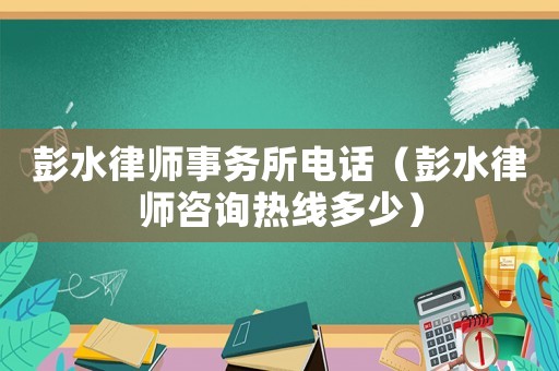 彭水律師事務所電話（彭水律師咨詢熱線多少）