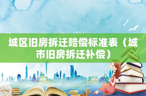 城區(qū)舊房拆遷賠償標(biāo)準(zhǔn)表（城市舊房拆遷補(bǔ)償）