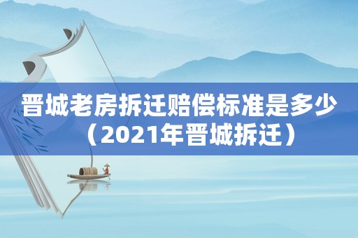晉城老房拆遷賠償標準是多少（2021年晉城拆遷）