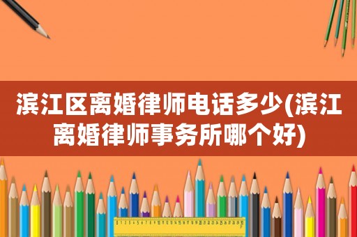 濱江區(qū)離婚律師電話多少(濱江離婚律師事務(wù)所哪個(gè)好)