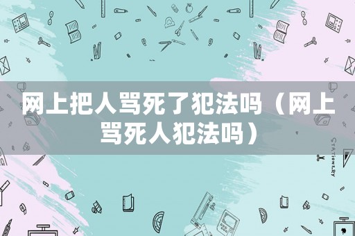 網(wǎng)上把人罵死了犯法嗎（網(wǎng)上罵死人犯法嗎）