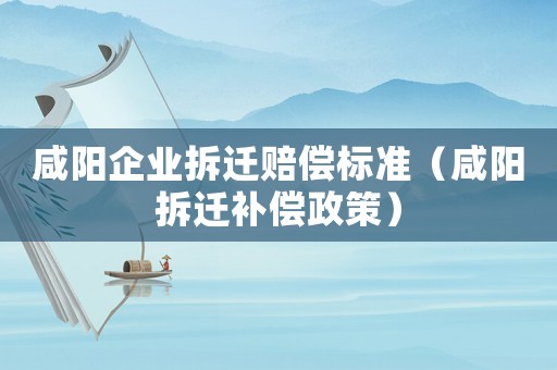 咸陽企業拆遷賠償標準（咸陽拆遷補償政策）