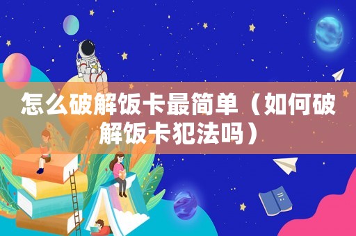 怎么破解飯卡最簡單（如何破解飯卡犯法嗎）