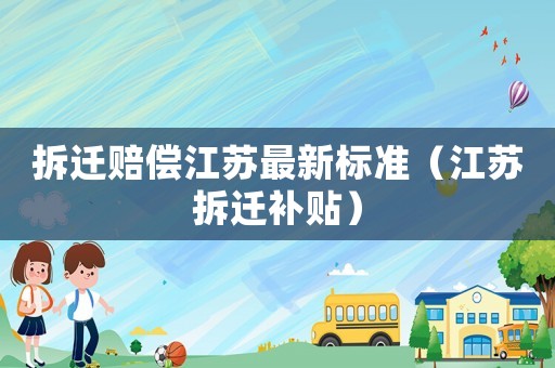 拆遷賠償江蘇最新標準（江蘇拆遷補貼）