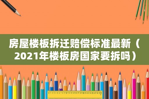 房屋樓板拆遷賠償標準最新（2021年樓板房國家要拆嗎）