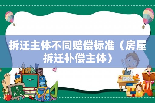 拆遷主體不同賠償標準（房屋拆遷補償主體）