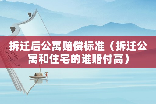 拆遷后公寓賠償標準（拆遷公寓和住宅的誰賠付高）