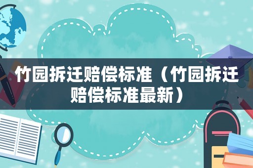 竹園拆遷賠償標(biāo)準(zhǔn)（竹園拆遷賠償標(biāo)準(zhǔn)最新）