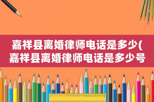 嘉祥縣離婚律師電話是多少(嘉祥縣離婚律師電話是多少號碼)