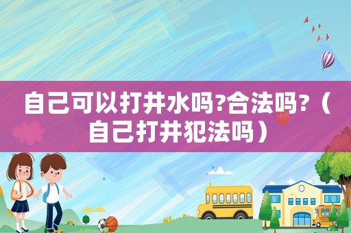 自己可以打井水嗎?合法嗎?（自己打井犯法嗎）
