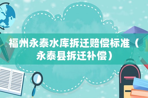 福州永泰水庫(kù)拆遷賠償標(biāo)準(zhǔn)（永泰縣拆遷補(bǔ)償）