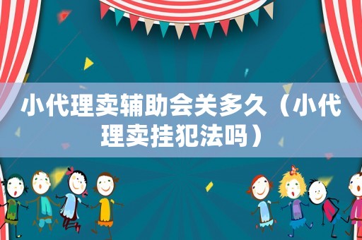 小代理賣輔助會關多久（小代理賣掛犯法嗎）