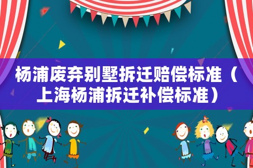楊浦廢棄別墅拆遷賠償標準（上海楊浦拆遷補償標準）
