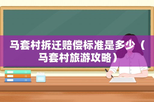 馬套村拆遷賠償標準是多少（馬套村旅游攻略）