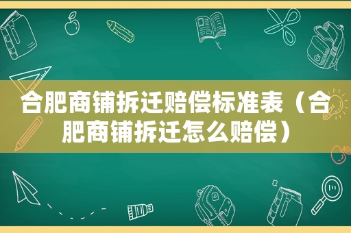 合肥商鋪拆遷賠償標準表（合肥商鋪拆遷怎么賠償）