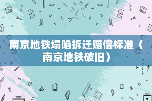 南京地鐵塌陷拆遷賠償標準（南京地鐵破舊）