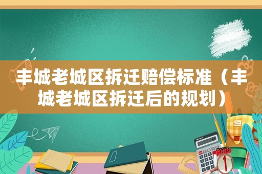 豐城老城區拆遷賠償標準（豐城老城區拆遷后的規劃）