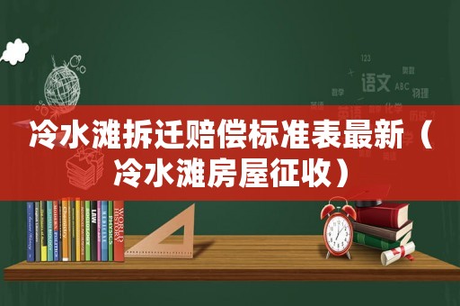 冷水灘拆遷賠償標準表最新（冷水灘房屋征收）