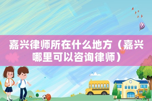 嘉興律師所在什么地方（嘉興哪里可以咨詢律師）