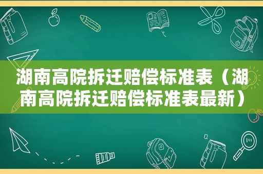 湖南高院拆遷賠償標準表（湖南高院拆遷賠償標準表最新）