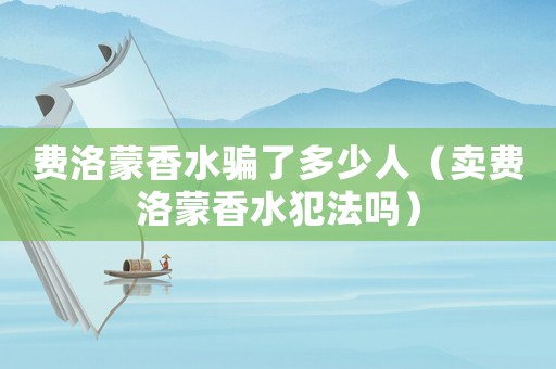 費(fèi)洛蒙香水騙了多少人（賣費(fèi)洛蒙香水犯法嗎）