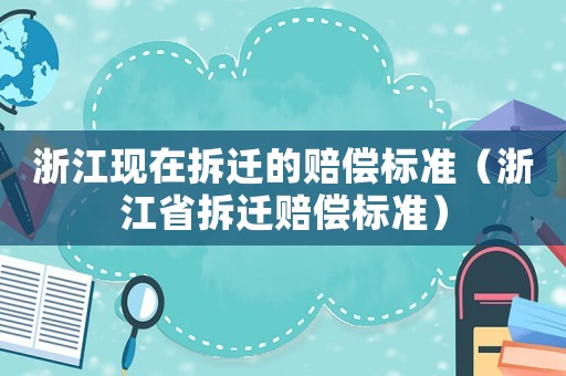 浙江現在拆遷的賠償標準（浙江省拆遷賠償標準）