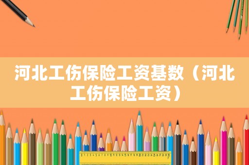 河北工傷保險工資基數（河北工傷保險工資）